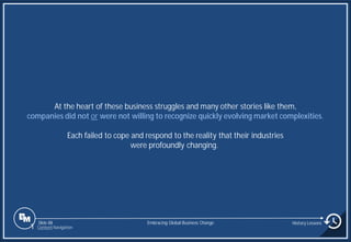 Slide 88
At the heart of these business struggles and many other stories like them,
companies did not or were not willing to recognize quickly evolving market complexities.
Each failed to cope and respond to the reality that their industries
were profoundly changing.
Embracing Global Business Change History Lessons
1 Content Navigation
 