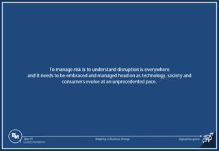 Slide 97
To manage risk is to understand disruption is everywhere
and it needs to be embraced and managed head on as technology, society and
consumers evolve at an unprecedented pace.
Adapting to Business Change Digital Disruption
1 Content Navigation
 