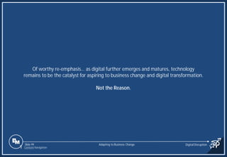 Slide 99
Of worthy re-emphasis… as digital further emerges and matures, technology
remains to be the catalyst for aspiring to business change and digital transformation.
Not the Reason.
Adapting to Business Change Digital Disruption
1 Content Navigation
 
