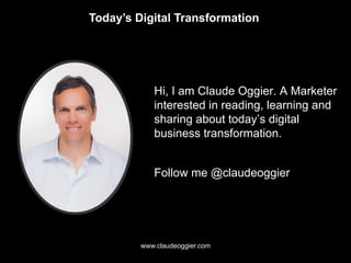 Today’s Digital Transformation
www.claudeoggier.com
Hi, I am Claude Oggier. A Marketer
interested in reading, learning and
sharing about today’s digital
business transformation.
Follow me @claudeoggier
 