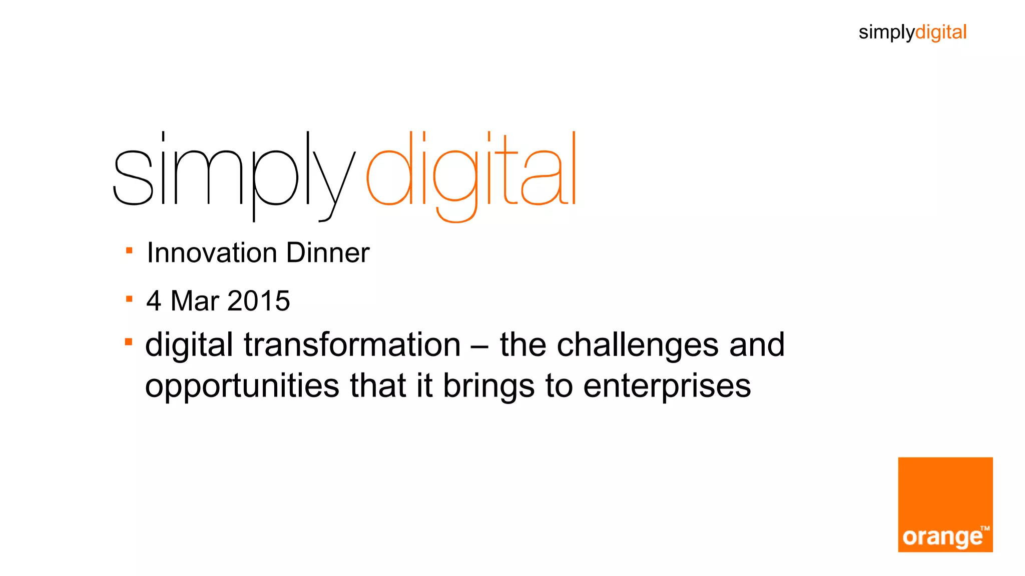 simplydigital
Prepared for:Giorgio Heiman
§ digital transformation – the challenges and
opportunities that it brings to enterprises
§ Innovation Dinner
§ 4 Mar 2015