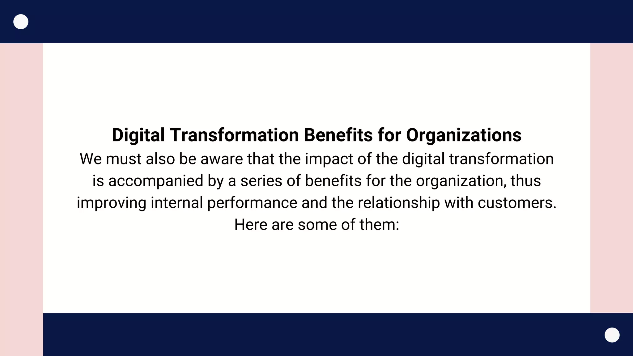 Digital Transformation Benefits for Organizations
We must also be aware that the impact of the digital transformation
is accompanied by a series of benefits for the organization, thus
improving internal performance and the relationship with customers.
Here are some of them:
 