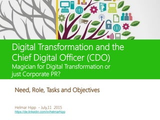 Digital Transformation and the
Chief Digital Officer (CDO)
Magician for Digital Transformation or
just Corporate PR?
Helmar Hipp
8. Juni 2015
Helmar Hipp - July,11 2015
https://de.linkedin.com/in/helmarhipp
Need, Role, Tasks and Objectives
 
