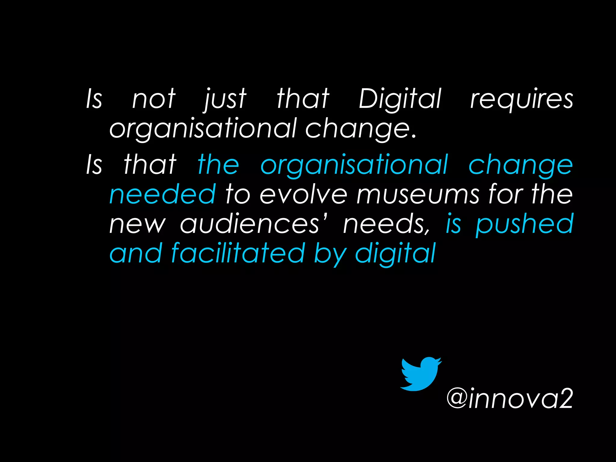 Is not just that Digital requires
organisational change.
Is that the organisational change
needed to evolve museums for the
new audiences’ needs, is pushed
and facilitated by digital.
@innova2
 