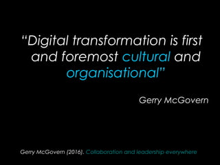 Gerry McGovern (2016). Collaboration and leadership everywhere
“Digital transformation is first
and foremost cultural and
organisational”
Gerry McGovern
 