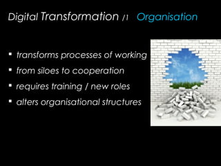 Digital Transformation /1_ Organisation
 transforms processes of working
 from siloes to cooperation
 requires training / new roles
 alters organisational structures
 