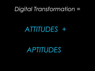 Digital Transformation =
ATTITUDES +
APTITUDES
 