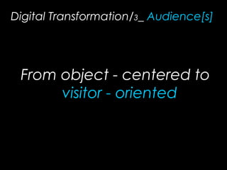 Digital Transformation/3_ Audience[s]
From object - centered to
visitor - oriented
 