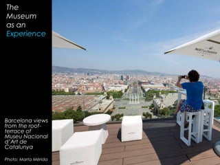 The
Museum
as an
Experience
Barcelona views
from the roof-
terrace of
Museu Nacional
d’Art de
Catalunya
Photo: Marta Mèrida
 