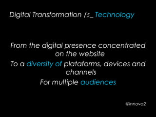 Digital Transformation /5_ Technology
From the digital presence concentrated
on the website
To a diversity of plataforms, devices and
channels
For multiple audiences
@innova2
 