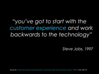 “you’ve got to start with the
customer experience and work
backwards to the technology”
Steve Jobs, 1997
Source: http://everystevejobsvideo.com/qa-with-steve-jobs-wwdc-1997/ min 52:15
 