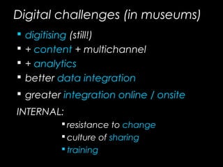 Digital challenges (in museums)
 digitising (still!)
 + content + multichannel
 + analytics
 better data integration
 greater integration online / onsite
INTERNAL:
 resistance to change
 culture of sharing
 training
 