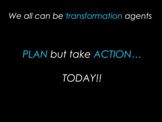 PLAN but take ACTION…
TODAY!!
We all can be transformation agents
 