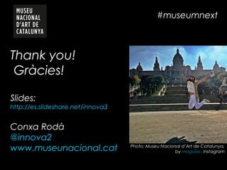 #museumnext
Thank you!
Gràcies!
Slides:
http://es.slideshare.net/innova3
Conxa Rodà
@innova2
www.museunacional.cat Photo: Museu Nacional d’Art de Catalunya,
by maguilor, Instagram
 