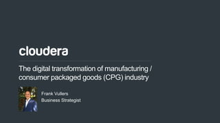 1© Cloudera, Inc. All rights reserved.
The digital transformation of manufacturing /
consumer packaged goods (CPG) industry
Frank Vullers
Business Strategist
 