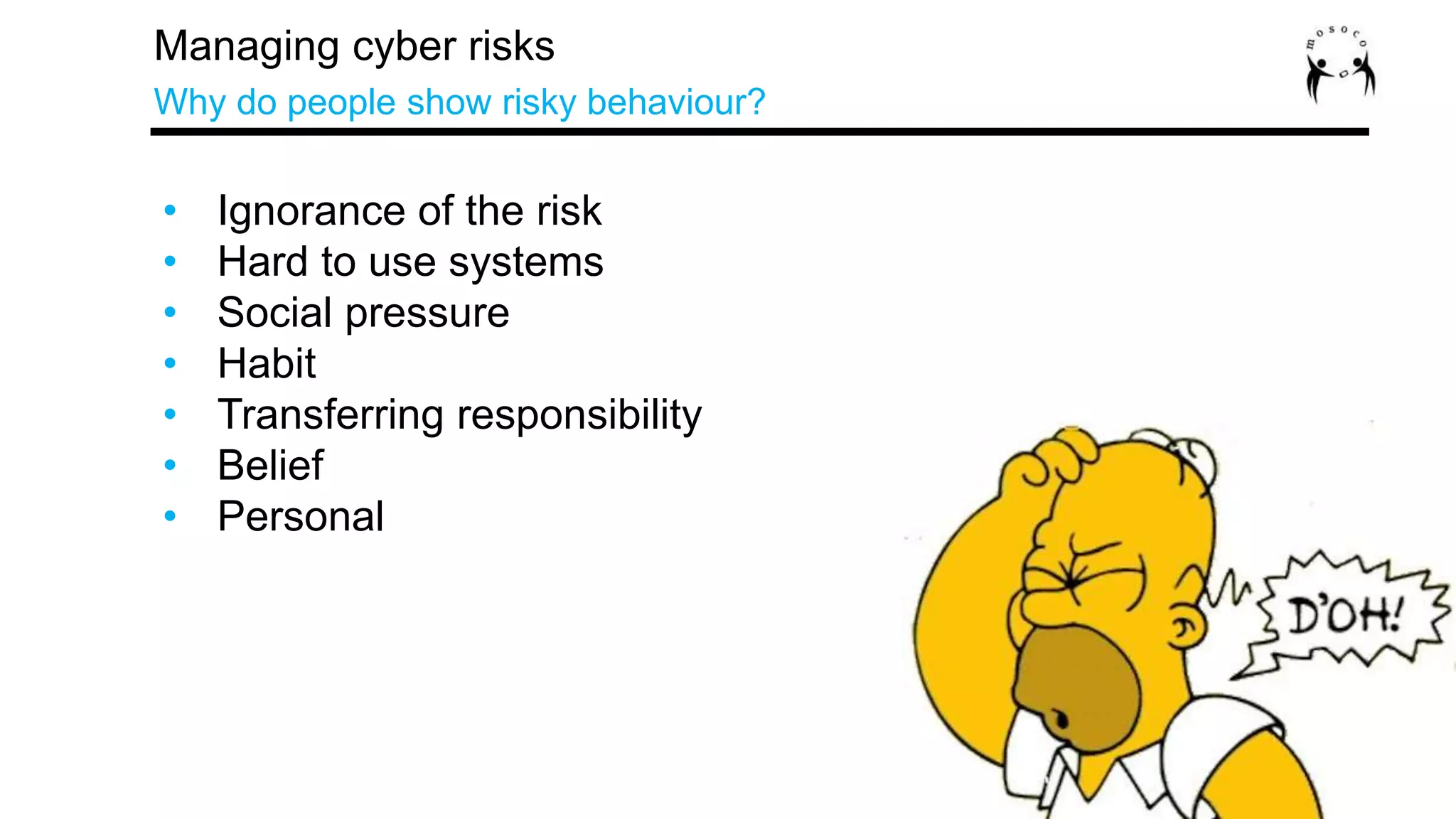 Managing cyber risks
Why do people show risky behaviour?
• Ignorance of the risk
• Hard to use systems
• Social pressure
• Habit
• Transferring responsibility
• Belief
• Personal
 