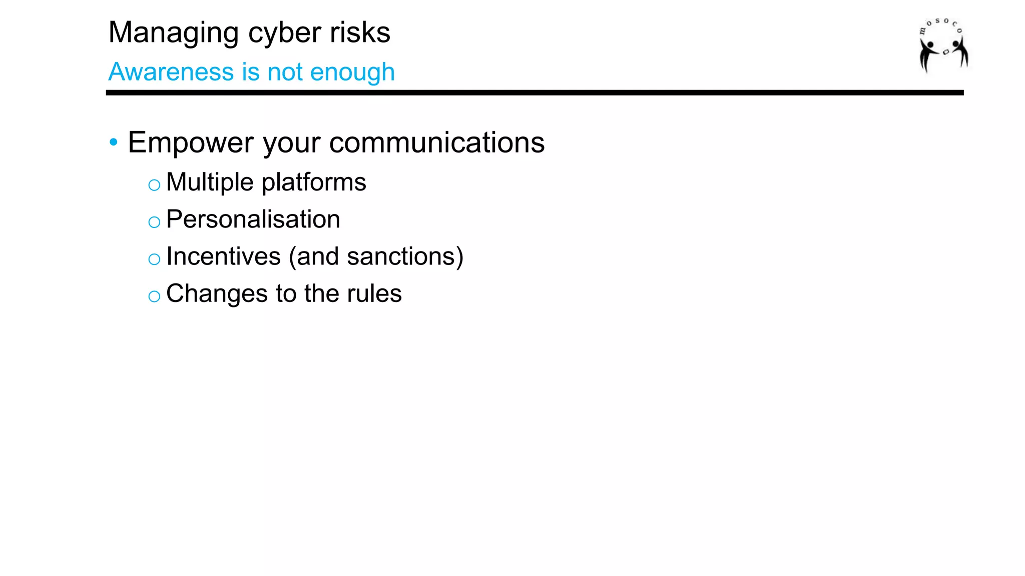 • Empower your communications
oMultiple platforms
oPersonalisation
oIncentives (and sanctions)
oChanges to the rules
Managing cyber risks
Awareness is not enough
 