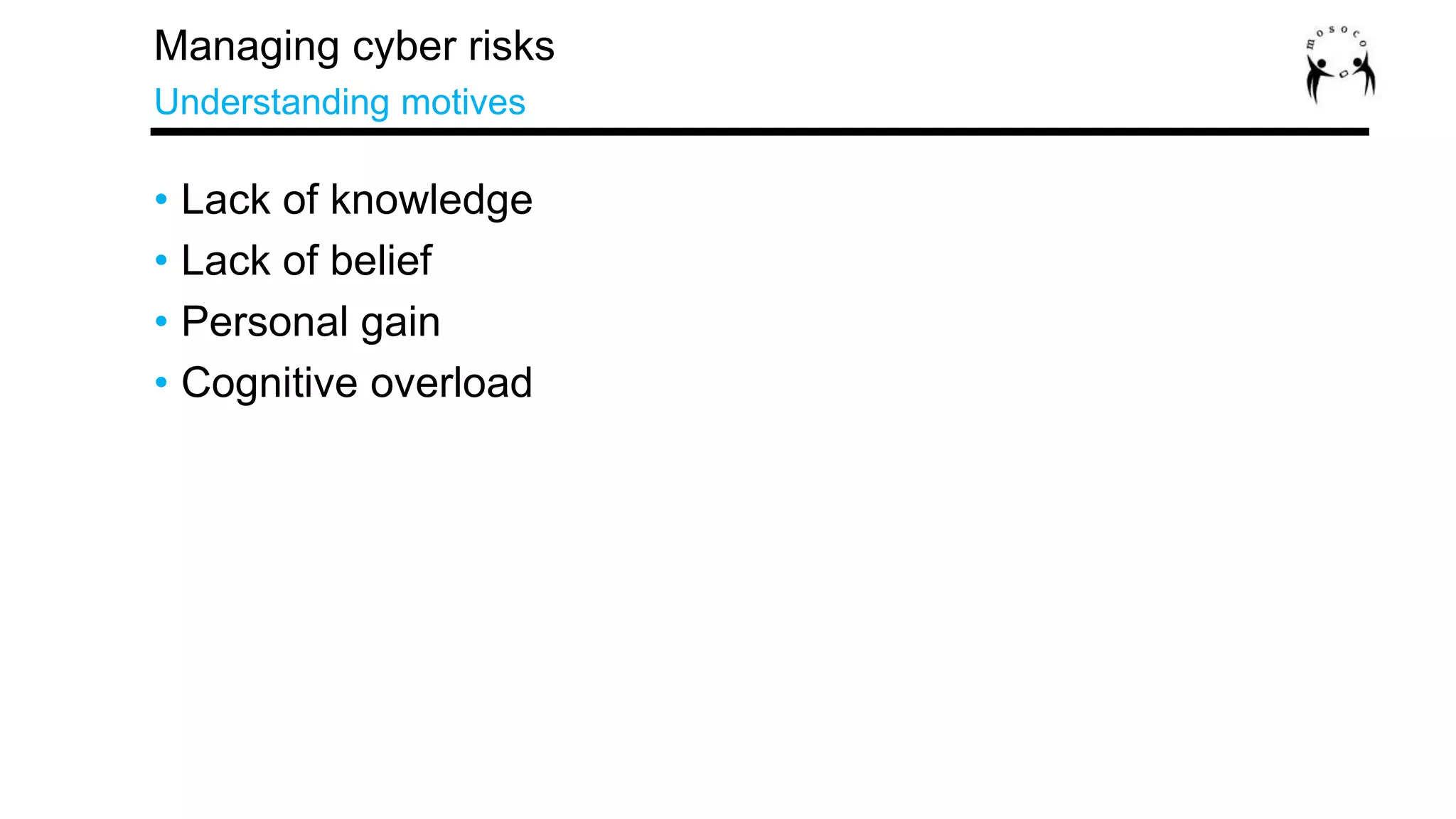 • Lack of knowledge
• Lack of belief
• Personal gain
• Cognitive overload
Managing cyber risks
Understanding motives
 