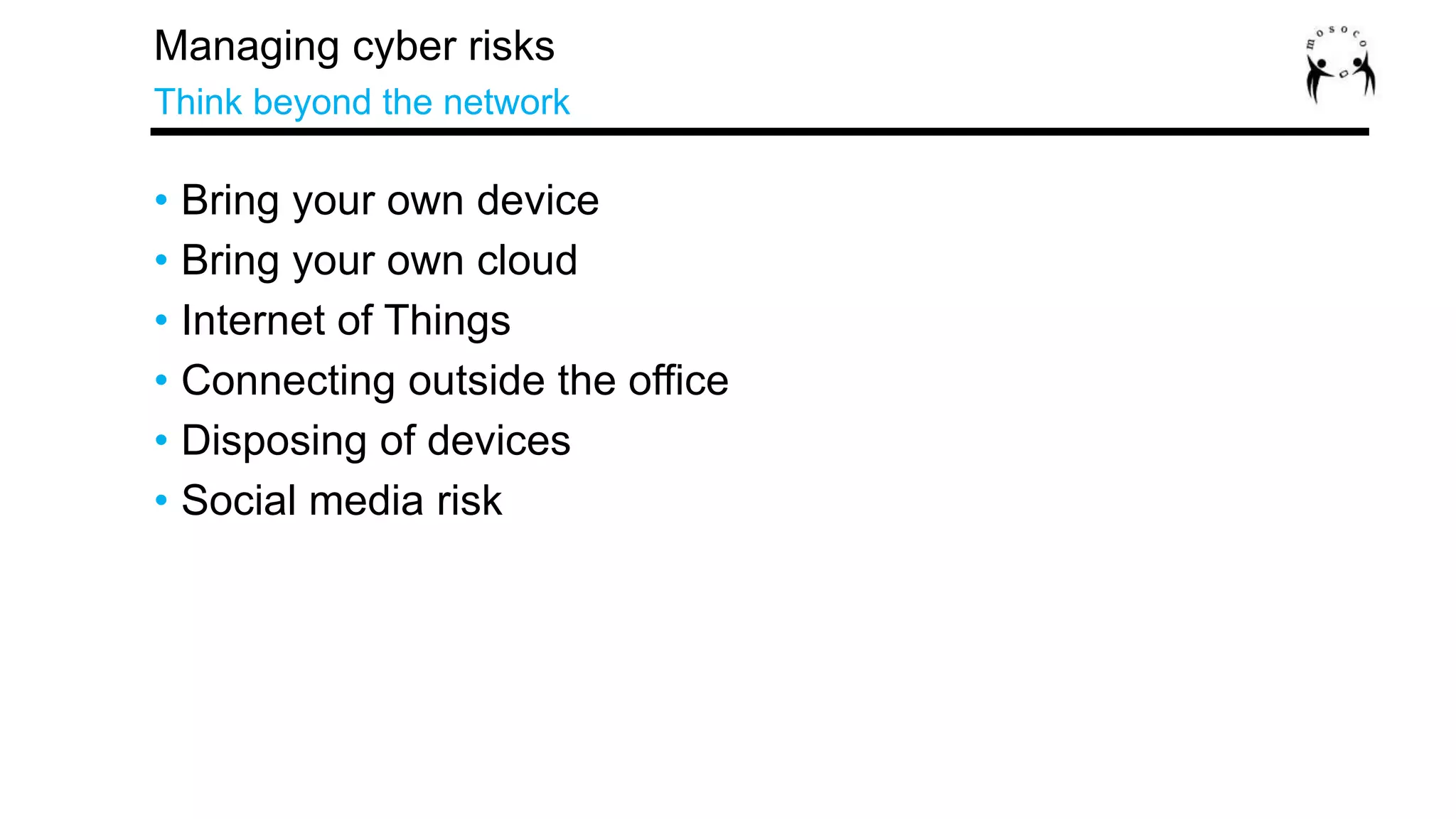 • Bring your own device
• Bring your own cloud
• Internet of Things
• Connecting outside the office
• Disposing of devices
• Social media risk
Managing cyber risks
Think beyond the network
 