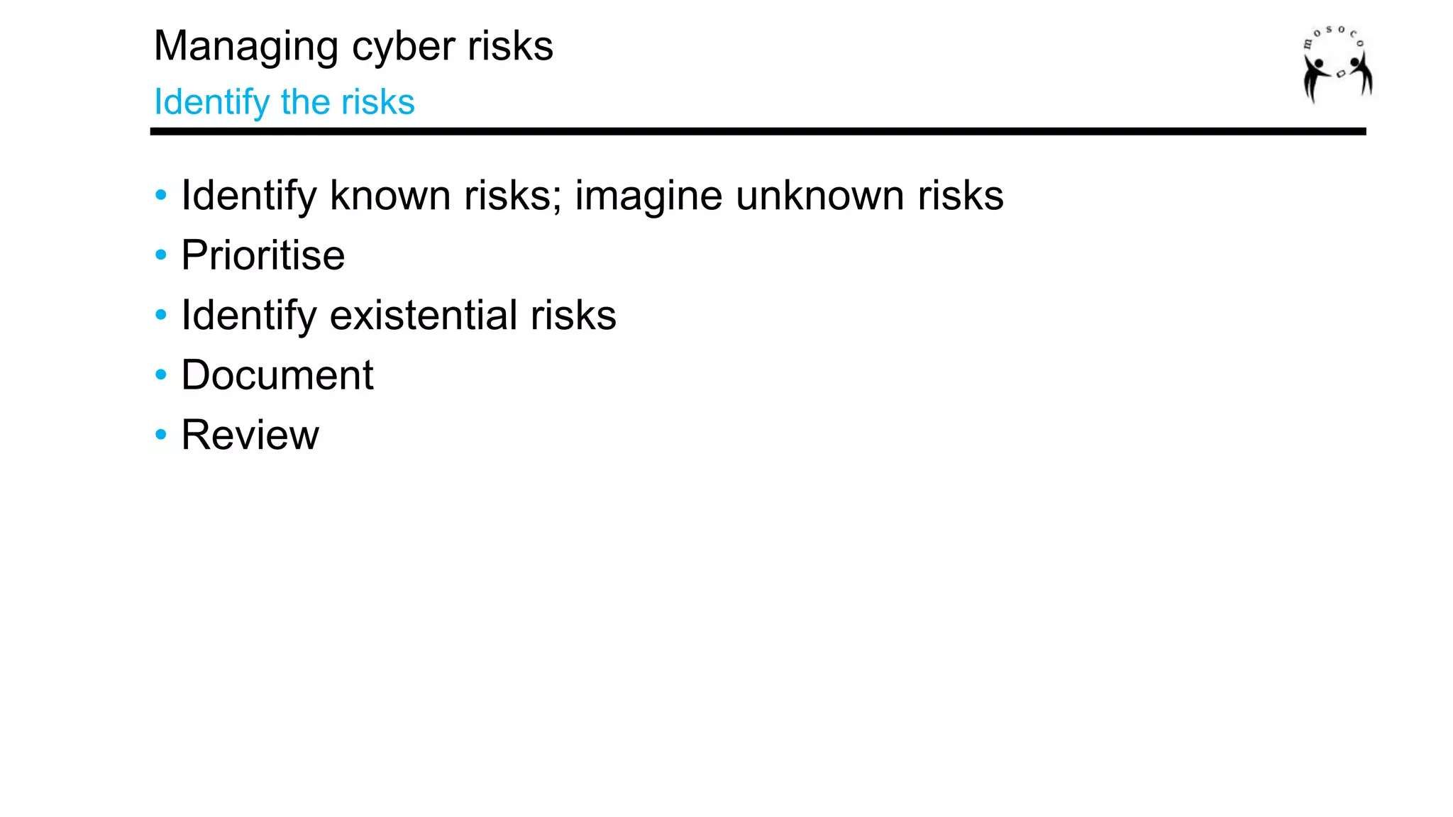 • Identify known risks; imagine unknown risks
• Prioritise
• Identify existential risks
• Document
• Review
Managing cyber risks
Identify the risks
 
