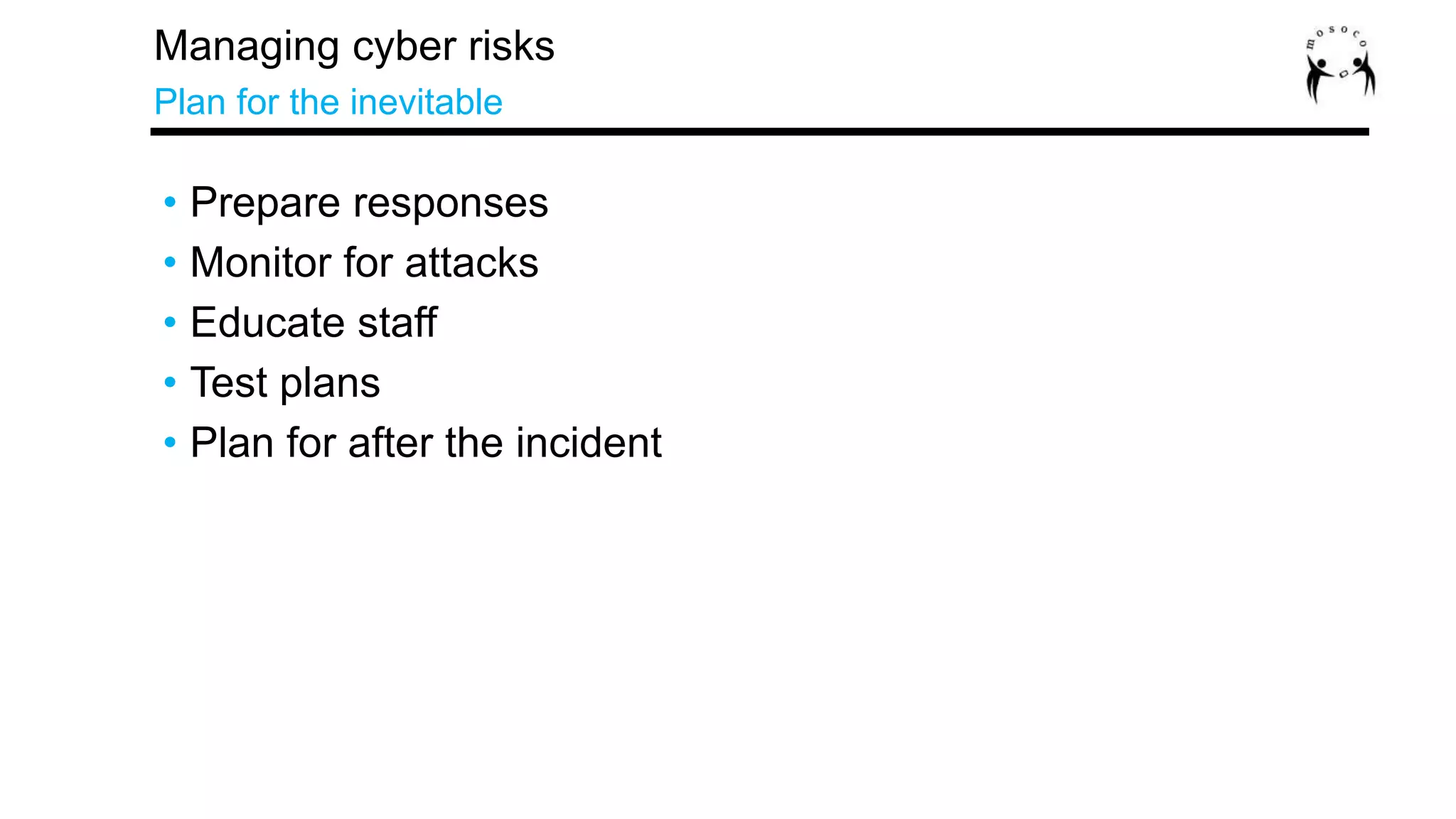 • Prepare responses
• Monitor for attacks
• Educate staff
• Test plans
• Plan for after the incident
Managing cyber risks
Plan for the inevitable
 
