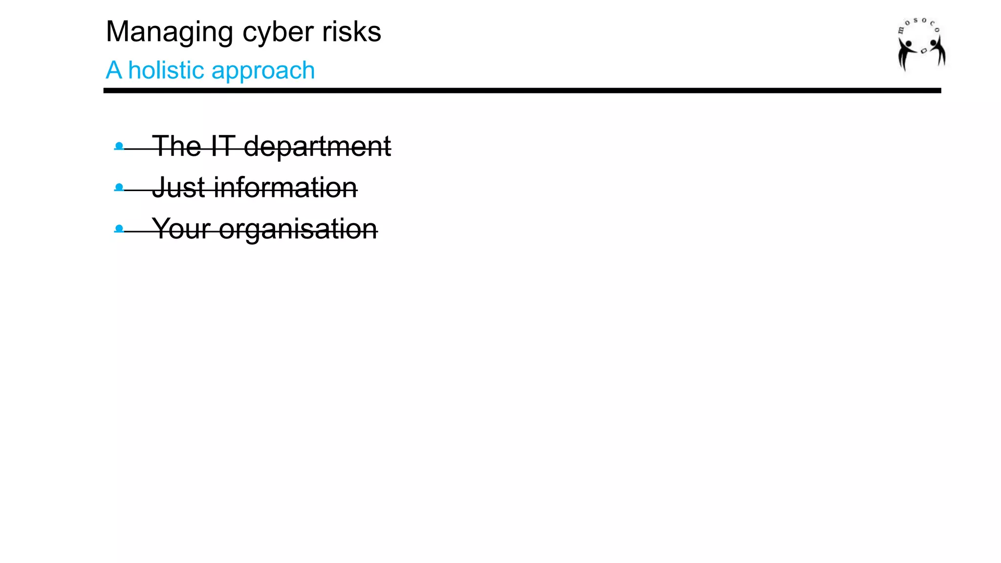 The IT department
Just information
Your organisation
Managing cyber risks
A holistic approach
• The IT department
• Just information
• Your organisation
 