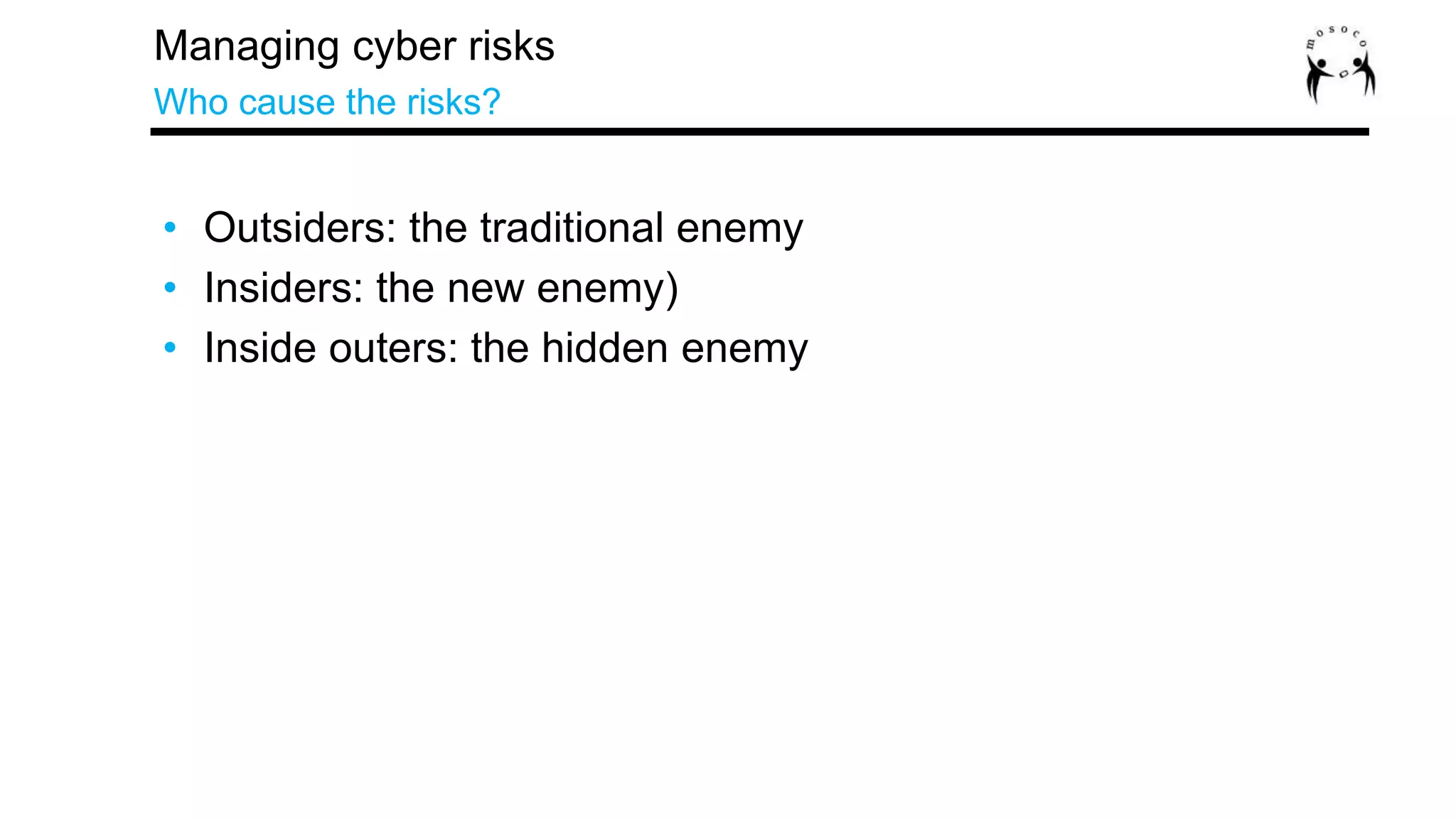 Outsiders
Insiders
Inside outers
Managing cyber risks
Who cause the risks?
• Outsiders: the traditional enemy
• Insiders: the new enemy)
• Inside outers: the hidden enemy
 