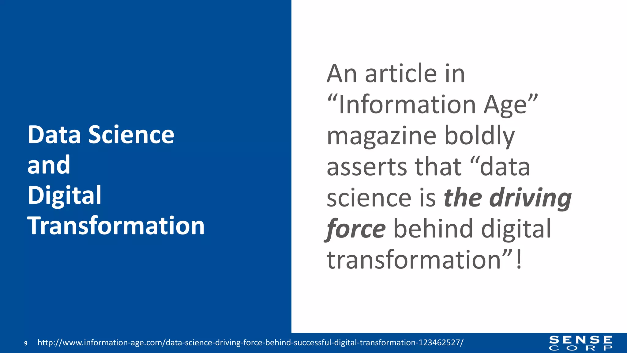 An article in
“Information Age”
magazine boldly
asserts that “data
science is the driving
force behind digital
transformation”!
9 http://www.information-age.com/data-science-driving-force-behind-successful-digital-transformation-123462527/
Data Science
and
Digital
Transformation
 