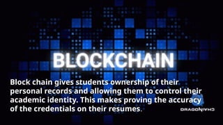 Block chain gives students ownership of their personal records and allowing them to control
their academic identity. This makes proving the accuracy of the credentials on their resumes.
Block chain gives students ownership of their
personal records and allowing them to control their
academic identity. This makes proving the accuracy
of the credentials on their resumes.
 