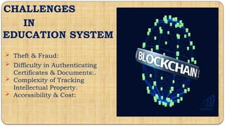 Blockchain
CHALLENGES
IN
EDUCATION SYSTEM
 Theft & Fraud:
 Difficulty in Authenticating
Certificates & Documents:.
 Complexity of Tracking
Intellectual Property.
 Accessibility & Cost:
 