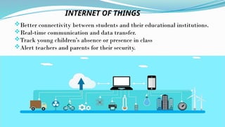 Better connectivity between students and their educational institutions.
Real-time communication and data transfer.
Track young children’s absence or presence in class
Alert teachers and parents for their security.
INTERNET OF THINGS
 