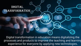 Digital Transformation
DIGITAL
TRANSFORMATION
Digital transformation in education means digitalizing the
processes and products to improve the teaching and learning
experience for everyone by applying new technologies.
 