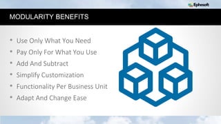 7
MODULARITY BENEFITS
• Use Only What You Need
• Pay Only For What You Use
• Add And Subtract
• Simplify Customization
• Functionality Per Business Unit
• Adapt And Change Ease
 