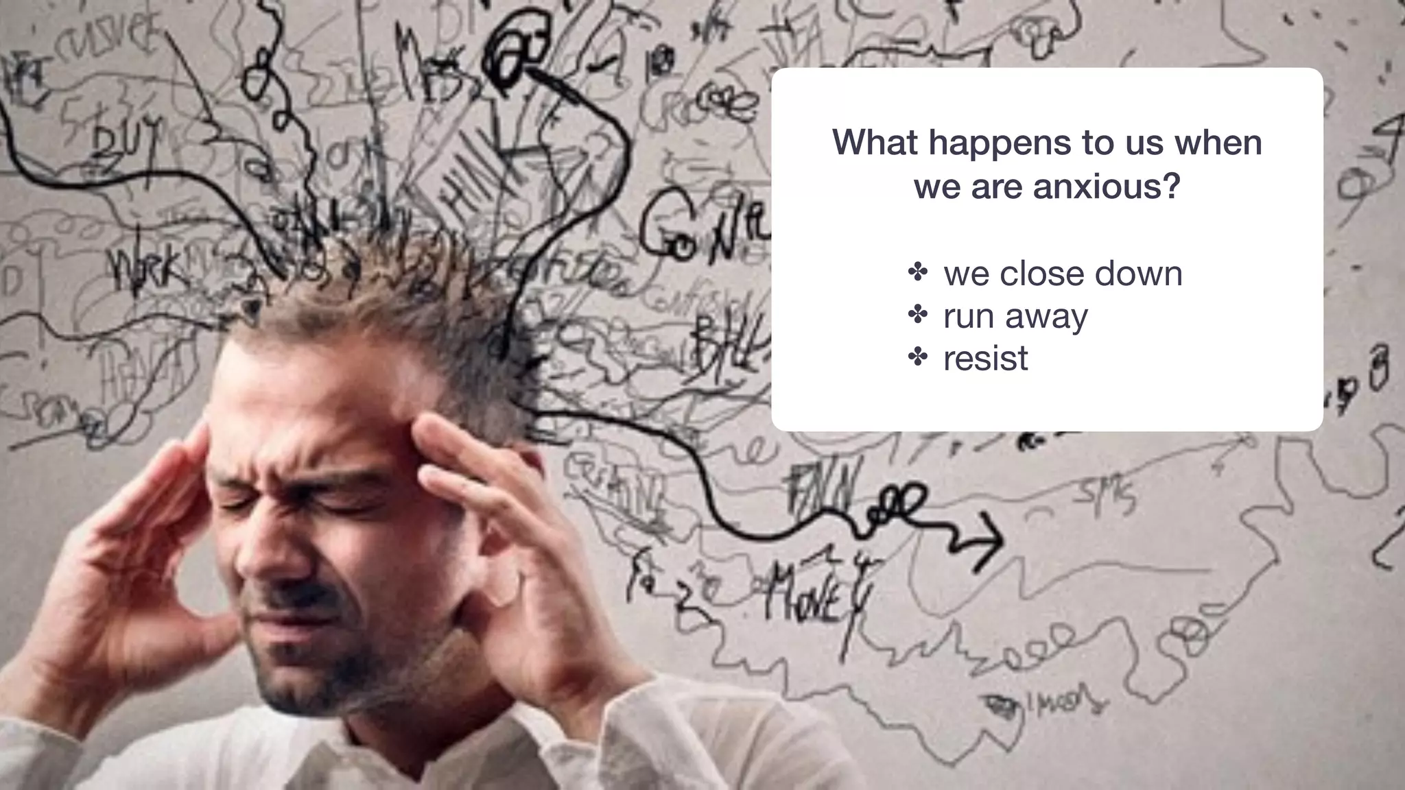 What happens to us when
we are anxious?
✤ we close down

✤ run away

✤ resist
 