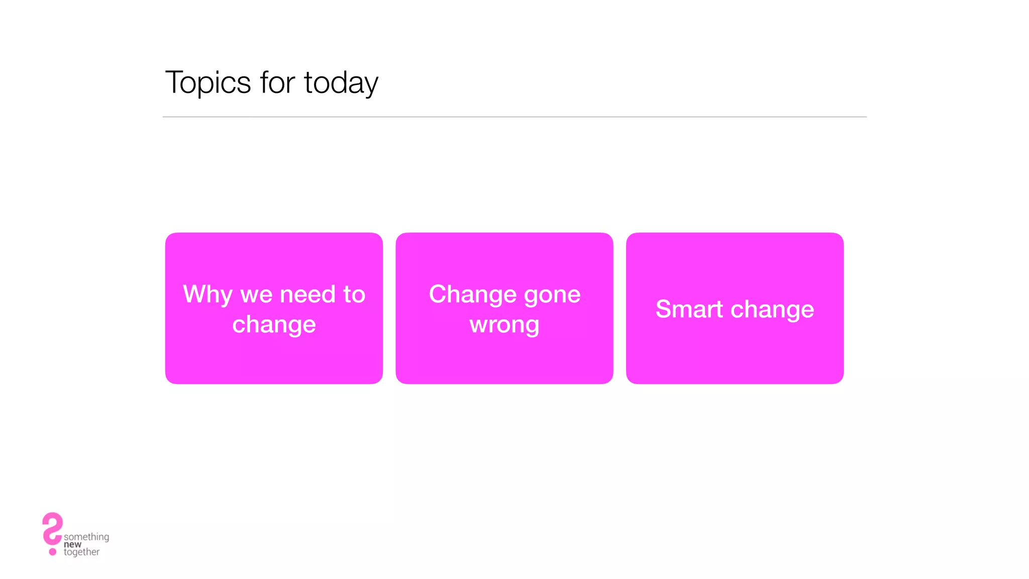Topics for today
Why we need to
change
Change gone
wrong
Smart change
 