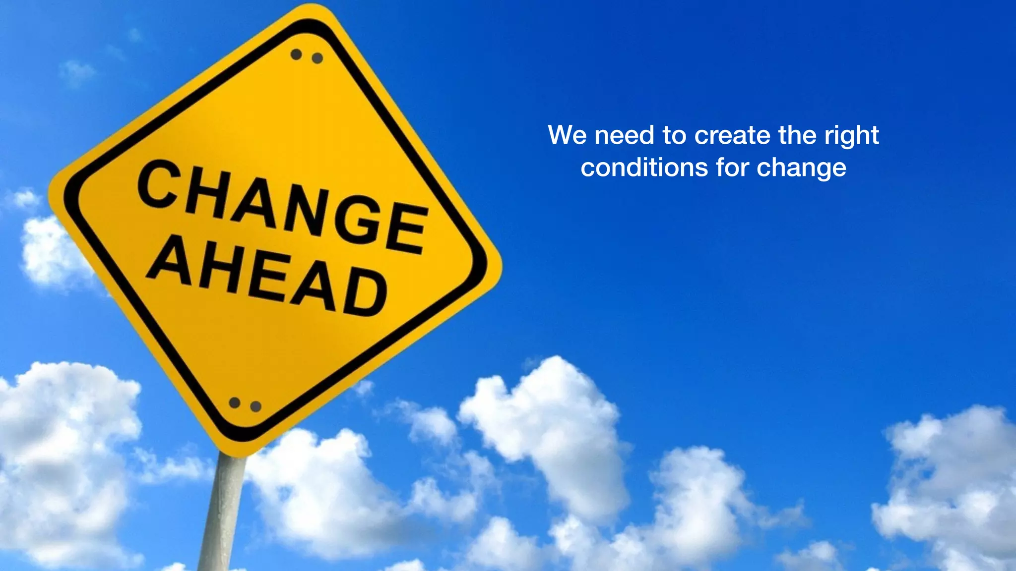 We need to create the right
conditions for change
 