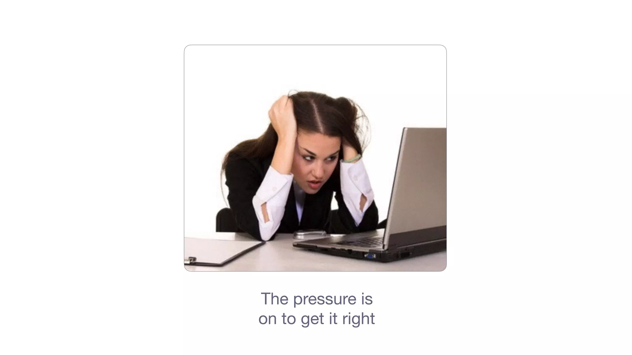 The pressure is
on to get it right
 