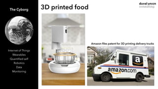 3D printed foodThe Cyborg
Internet of Things
Wearables
Quantiﬁed self
Robotics
Data
Monitoring
Amazon ﬁles patent for 3D p...