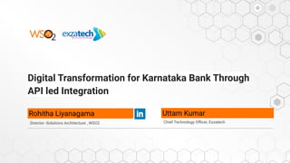 Digital Transformation for Karnataka Bank Through
API led Integration
Rohitha Liyanagama
Director -Solutions Architecture , WSO2
Uttam Kumar
Chief Technology Oﬃcer, Exzatech
 