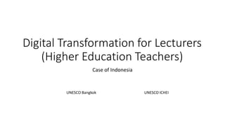 Digital Transformation for Lecturers
(Higher Education Teachers)
Case of Indonesia
UNESCO Bangkok UNESCO ICHEI
 