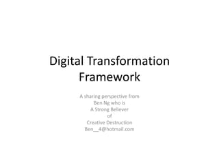 Digital Transformation
Framework
A sharing perspective from
Ben Ng who is
A Strong Believer
of
Creative Destruction
Ben__4@hotmail.com
 