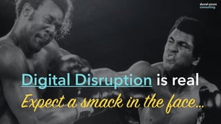 Expect a smack in the face…
Digital Disruption is real
 