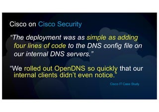 “We rolled out OpenDNS so quickly that our
internal clients didn’t even notice.”
Cisco IT Case Study
“The deployment was as simple as adding
four lines of code to the DNS config file on
our internal DNS servers.”
Cisco on Cisco Security
 