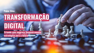 TRANSFORMAÇÃO
DIGITAL
Criando uma empresa ﬁnanceiramente
estratégica para o futuro
Pablo Silva
 