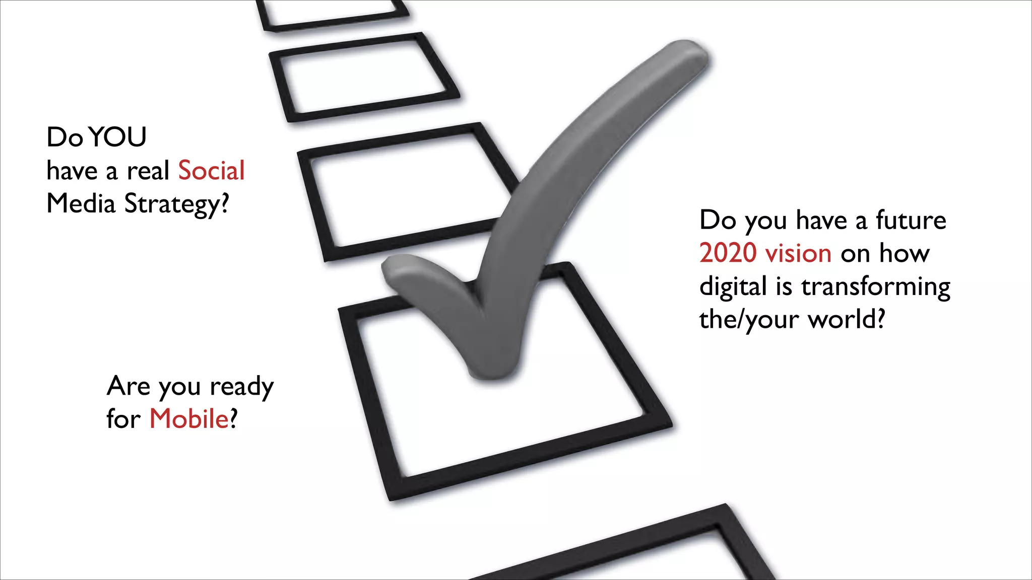 Do YOU	

have a real Social
Media Strategy?

Are you ready
for Mobile?

Do you have a future
2020 vision on how
digital is transforming
the/your world?

 