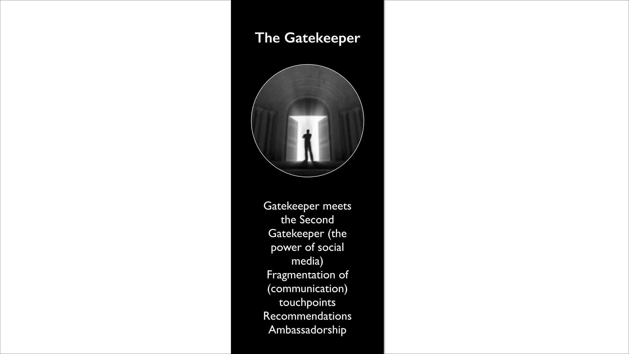 The Gatekeeper

Gatekeeper meets
the Second
Gatekeeper (the
power of social
media)	

Fragmentation of
(communication)
touchpoints	

Recommendations	

Ambassadorship

 