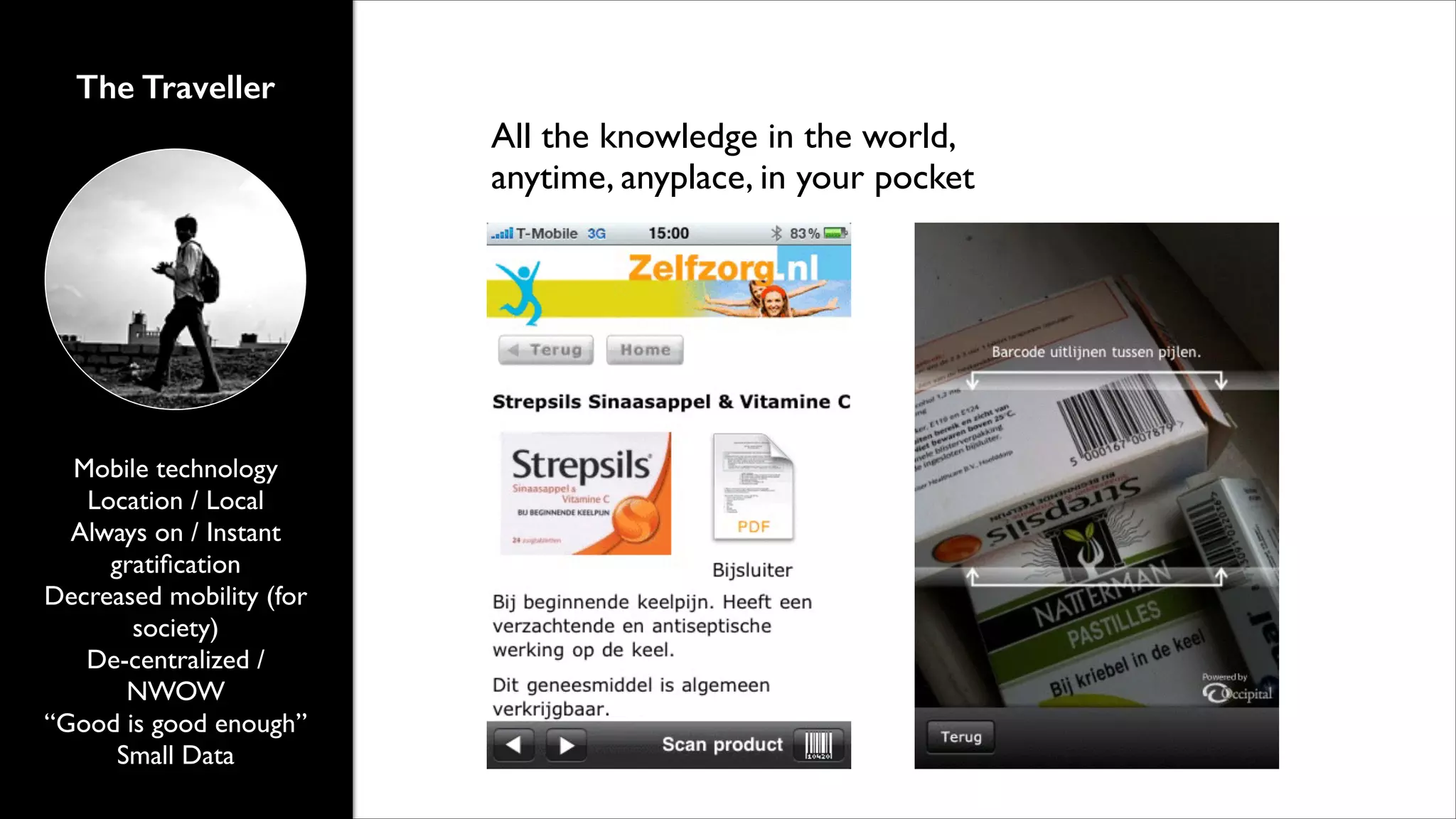 The Traveller

All the knowledge in the world,
anytime, anyplace, in your pocket

Mobile technology	

Location / Local	

Always on / Instant
gratiﬁcation	

Decreased mobility (for
society)	

De-centralized /
NWOW	

“Good is good enough”	

Small Data

 