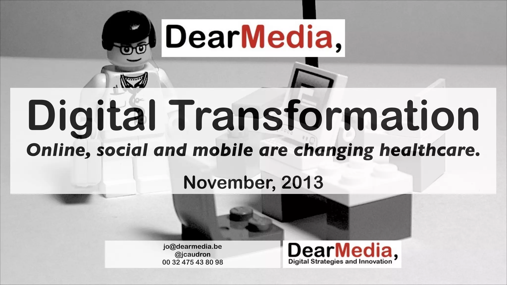 Digital Transformation
Online, social and mobile are changing healthcare.
!

November, 2013

jo@dearmedia.be
@jcaudron
00 32 475 43 80 98

 
