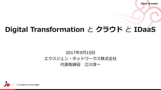 Digital Transformation と クラウド と IDaaS
2017年9月15日
エクスジェン・ネットワークス株式会社
代表取締役 江川淳一
 