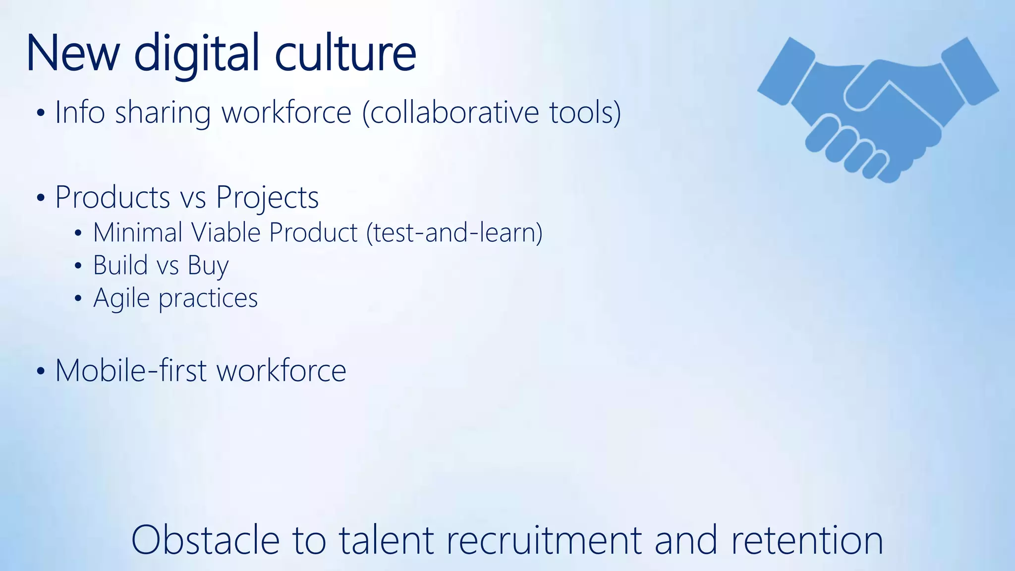 New digital culture
• Info sharing workforce (collaborative tools)
• Products vs Projects
• Minimal Viable Product (test-and-learn)
• Build vs Buy
• Agile practices
• Mobile-first workforce
Obstacle to talent recruitment and retention
 